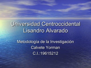 Universidad Centroccidental
    Lisandro Alvarado
  Metodología de la Investigación
         Calvete Yorman
          C.I.:19615212
 