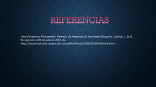 Libro Electrónico Multimedial: Gerencia de Proyectos de Tecnología Educativa. Capítulo 1. (s.f.).
Recuperado el 09 de julio de 2017, de
http://aulavirtual.eaie.cvudes.edu.co/publico/lems/L.000.001.MG/librov2.html
 
