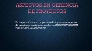 En la ejecución de un proyecto se distinguen dos aspectos
de gran importancia, estos son los de DIRECCIÓN GENERAL
y los CICLOS DEL PROYECTO
 