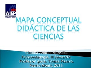 Claudia Andrea Mansilla. Psicopedagogía, III Semestre. Profesor guía : Tomás Pizarro. Puerto Montt, 2011 . 