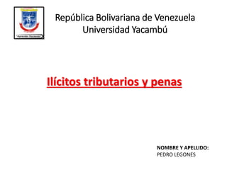 Ilícitos tributarios y penas
República Bolivariana de Venezuela
Universidad Yacambú
NOMBRE Y APELLIDO:
PEDRO LEGONES
 