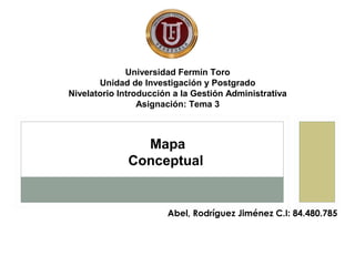 Universidad Fermín Toro
Unidad de Investigación y Postgrado
Nivelatorio Introducción a la Gestión Administrativa
Asignación: Tema 3
Abel, Rodríguez Jiménez C.I: 84.480.785
Mapa
Conceptual
 