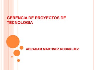 GERENCIA DE PROYECTOS DE
TECNOLOGIA
ABRAHAM MARTINEZ RODRIGUEZ
 