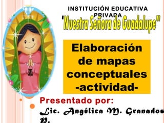 INSTITUCIÓN EDUCATIVA
PRIVADA
Presentado por:
Lic. Angélica M. Granados
P.
Elaboración
de mapas
conceptuales
-actividad-
 