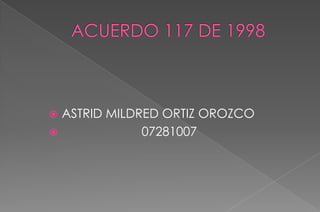 ACUERDO 117 DE 1998 ASTRID MILDRED ORTIZ OROZCO                        07281007 
