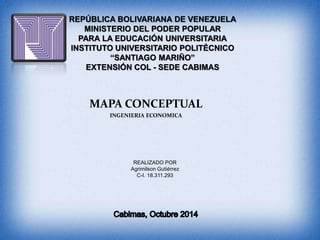 REPÚBLICA BOLIVARIANA DE VENEZUELA 
MINISTERIO DEL PODER POPULAR 
PARA LA EDUCACIÓN UNIVERSITARIA 
INSTITUTO UNIVERSITARIO POLITÉCNICO 
“SANTIAGO MARIÑO” 
EXTENSIÓN COL - SEDE CABIMAS 
MAPA CONCEPTUAL 
INGENIERIA ECONOMICA 
REALIZADO POR 
Agrimilson Gutiérrez 
C-I. 18.311.293 
 