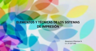 ELEMENTOS Y TÉCNICAS DE LOS SISTEMAS
DE IMPRESIÓN
Alexamara Villamizar B.
C.I: 27.227.163.
 