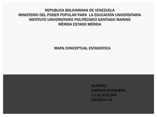 REPUBLICA BOLIVARIANA DE VENEZUELA
MINISTERIO DEL PODER POPULAR PARA LA EDUCACIÓN UNIVERSITARIA
INSTITUTO UNIVERSITARIO POLITÉCNICO SANTIAGO MARINO
MÉRIDA ESTADO MÉRIDA
ALUNMO:
ANDRES BURGUERA
C.I 16.933.284
ESCUELA 42
MAPA CONCEPTUAL ESTADISTICA
 