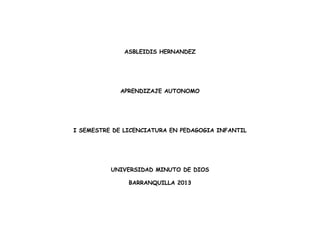 ASBLEIDIS HERNANDEZ




             APRENDIZAJE AUTONOMO




I SEMESTRE DE LICENCIATURA EN PEDAGOGIA INFANTIL




          UNIVERSIDAD MINUTO DE DIOS

               BARRANQUILLA 2013
 