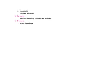 2. Comunicación
   3. Acceso a la información
B. Caracteriza
   1. Desarrollar aprendizaje Autónomo en el estudiante
C. Promueven
   1. Formas de enseñanza
 
