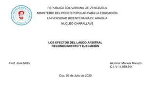 REPUBLICA BOLIVARIANA DE VENEZUELA
MINISTERIO DEL PODER POPULAR PARA LA EDUCACIÓN
UNIVERSIDAD BICENTENARIA DE ARAGUA
NUCLEÓ CHARALLAVE
LOS EFECTOS DEL LAUDO ARBITRAL
RECONOCIMIENTO Y EJECUCIÓN
Prof. José Malo Alumna: Mariela Macero
C.I. V-11.669.544
Cúa, 09 de Julio de 2020
 