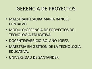 GERENCIA DE PROYECTOS
• MAESTRANTE:AURA MARIA RANGEL
FONTALVO.
• MODULO:GERENCIA DE PROYECTOS DE
TECNOLOGIA EDUCATIVA
• DOCENTE:FABRICIO BOLAÑO LOPEZ.
• MAESTRIA EN GESTION DE LA TECNOLOGIA
EDUCATIVA.
• UNIVERSIDAD DE SANTANDER
 