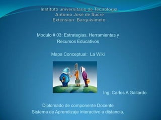 Modulo # 03: Estrategias, Herramientas y
           Recursos Educativos

         Mapa Conceptual: La Wiki




                                    Ing. Carlos A Gallardo

     Diplomado de componente Docente
Sistema de Aprendizaje interactivo a distancia.
 