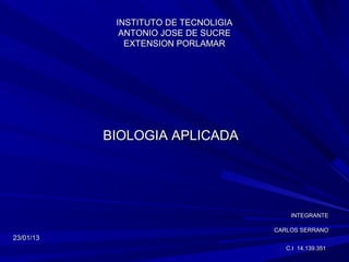 INSTITUTO DE TECNOLIGIA
             ANTONIO JOSE DE SUCRE
              EXTENSION PORLAMAR




           BIOLOGIA APLICADA




                                          INTEGRANTE

                                      CARLOS SERRANO
23/01/13
                                         C.I 14.139.351
 