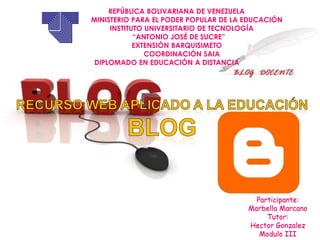 REPÚBLICA BOLIVARIANA DE VENEZUELA                      MINISTERIO PARA EL PODER POPULAR DE LA EDUCACIÓN                INSTITUTO UNIVERSITARIO DE TECNOLOGÍA             “ANTONIO JOSÉ DE SUCRE”           EXTENSIÓN BARQUISIMETO                COORDINACIÓN SAIA DIPLOMADO EN EDUCACIÓN A DISTANCIA Recurso web aplicado a la educación blog Participante: Marbella Marcano Tutor: HectorGonzalez Modulo III 