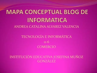 MAPA CONCEPTUAL BLOG DE INFORMATICA ANDREA CATALINA ALVAREZ VALENCIA TECNOLOGÍA E INFORMÁTICA 11-6 COMERCIO INSTITUCIÓN EDUCATIVA JOSEFINA MUÑOZ GONZÁLEZ 