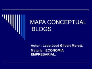 MAPA CONCEPTUAL
BLOGS

Autor : Lcdo José Gilbert Morett.
Materia : ECONOMIA
EMPRESARIAL.
 