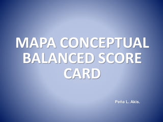 MAPA CONCEPTUAL
BALANCED SCORE
CARD
Peña L. Akis.
 