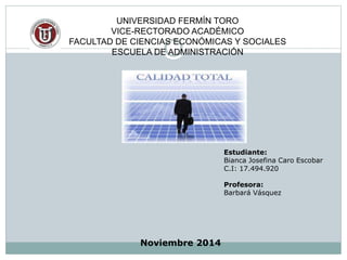 UNIVERSIDAD FERMÍN TORO 
VICE-RECTORADO ACADÉMICO 
FACULTAD DE CIENCIAS ECONÓMICAS Y SOCIALES 
ESCUELA DE ADMINISTRACIÓN 
Estudiante: 
Bianca Josefina Caro Escobar 
C.I: 17.494.920 
Profesora: 
Barbará Vásquez 
Noviembre 2014 
 