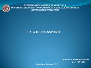 REPÚBLICA BOLIVARIANA DE VENEZUELA
MINISTERIO DEL PODER POPULAR PARA LA EDUCACIÓN SUPERIOR
                 UNIVERSIDAD FERMIN TORO




             CAPA DE TRANSPORTE




                                            Alumno: Cleiver Manzanilla
                                                    C.I. 17.304.303
                   Cabudare, Agosto 2.012
 