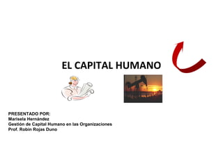PRESENTADO POR:
Marisela Hernández
Gestión de Capital Humano en las Organizaciones
Prof. Robin Rojas Duno
EL CAPITAL HUMANO
 