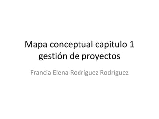 Mapa conceptual capitulo 1
gestión de proyectos
Francia Elena Rodríguez Rodríguez
 
