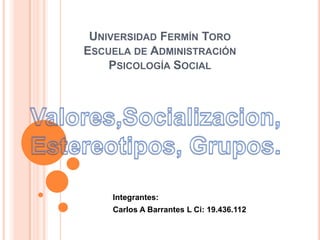 UNIVERSIDAD FERMÍN TORO
ESCUELA DE ADMINISTRACIÓN
    PSICOLOGÍA SOCIAL




    Integrantes:
    Carlos A Barrantes L Ci: 19.436.112
 