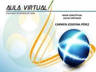 MAPA CONCEPTUAL
AULAS VIRTUALES
CARMEN JOSEFINA PÉREZ
 
