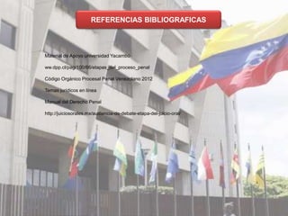 REFERENCIAS BIBLIOGRAFICAS
Material de Apoyo universidad Yacambú
ww.dpp.cl/pag/100/66/etapas_del_proceso_penal
Código Orgánico Procesal Penal Venezolano 2012
Temas jurídicos en línea
Manual del Derecho Penal
http://juiciosorales.mx/audiencia-de-debate-etapa-del-juicio-oral/
 