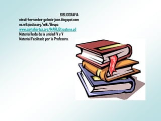 BIBLIOGRAFIA
ctsvii-hernandez-galindo-juan.blogspot.com
es.wikipedia.org/wiki/Grupo
www.partehartuz.org/MARIJEtxostena.pd
Material leída de la unidad IV y V
Material Facilitado por la Profesora.
 