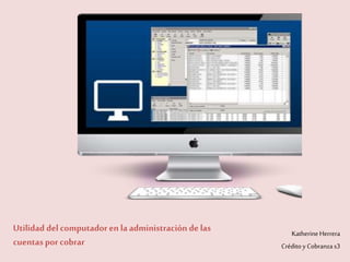 Utilidad delcomputador en la administración de las
cuentaspor cobrar
KatherineHerrera
Crédito y Cobranzas3
 