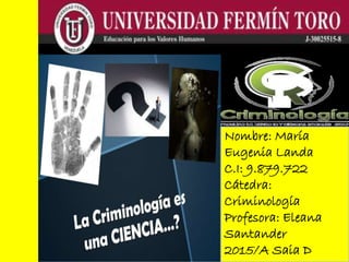 Nombre: María
Eugenia Landa
C.I: 9.879.722
Cátedra:
Criminología
Profesora: Eleana
Santander
2015/A Saia D
 