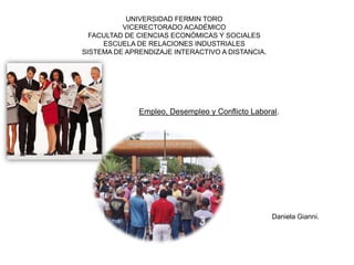 UNIVERSIDAD FERMIN TORO
VICERECTORADO ACADÉMICO
FACULTAD DE CIENCIAS ECONÓMICAS Y SOCIALES
ESCUELA DE RELACIONES INDUSTRIALES
SISTEMA DE APRENDIZAJE INTERACTIVO A DISTANCIA.
Empleo, Desempleo y Conflicto Laboral.
Daniela Gianni.
 