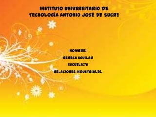 Nombre:
Rebeca Aguilar
Escuela:76
Relaciones Industriales.
Instituto Universitario de
Tecnología Antonio José de Sucre
 