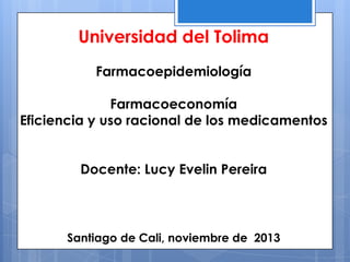 Universidad del Tolima
Farmacoepidemiología
Farmacoeconomía
Eficiencia y uso racional de los medicamentos
Docente: Lucy Evelin Pereira

Santiago de Cali, noviembre de 2013

 