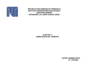 REPUBLICA BOLIVARIANA DE VENEZUELA
INSTITUTO UNIVERSITARIO POLITÉCNICO
“SANTIAGO MARIÑO”
EXTENSIÓN C.O.L-SEDE CIUDAD OJEDA
ELECTIVA V
FABRICACION DEL CEMENTO.
AUTOR: EDRWIN PINTO.
CI: 10370529
 