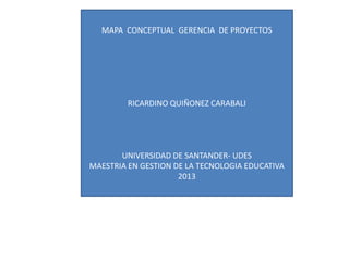 MAPA CONCEPTUAL GERENCIA DE PROYECTOS
RICARDINO QUIÑONEZ CARABALI
UNIVERSIDAD DE SANTANDER- UDES
MAESTRIA EN GESTION DE LA TECNOLOGIA EDUCATIVA
2013
 