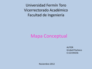 Universidad Fermín Toro
Vicerrectorado Académico
  Facultad de Ingeniería




   Mapa Conceptual

                         AUTOR
                         Grisbell Pacheco
                         CI:22194256



        Noviembre-2012
 