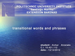 POLYTECHNIC UNIVERSITY INSTITUTE
         "Santiago Mariño"
        EXTENSION BARINAS




transitional words and phrases



                student : Aicher Alvarado
                C.I. 15.421.112
                date : 13/12/2012
 