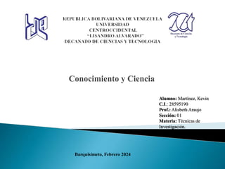 Conocimiento y Ciencia
Alumno: Martínez, Kevin
C.I.: 28595190
Prof.: Alisbeth Araujo
Sección: 01
Materia: Técnicas de
Investigación.
Barquisimeto, Febrero 2024
 