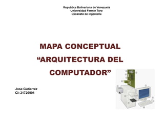 MAPA CONCEPTUAL
“ARQUITECTURA DEL
COMPUTADOR”
Republica Bolivariana de Venezuela
Universidad Fermín Toro
Decanato de ingeniería
Jose Gutierrez
CI: 21726901
 