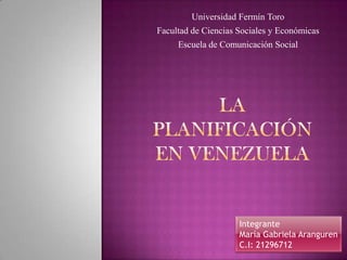 Universidad Fermín Toro
Facultad de Ciencias Sociales y Económicas
     Escuela de Comunicación Social




                     Integrante
                     María Gabriela Aranguren
                     C.I: 21296712
 