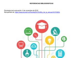 REFERENCIAS BIBLIOGRÁFICAS
Psicología de la educación. 5 de noviembre de 2018
Recuperado de: https://www.ecured.cu/Psicolog%C3%ADa_de_la_educaci%C3%B3n
 