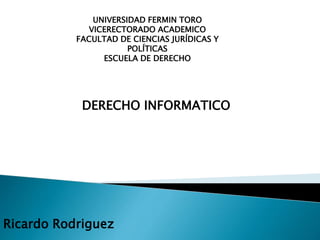 UNIVERSIDAD FERMIN TORO
VICERECTORADO ACADEMICO
FACULTAD DE CIENCIAS JURÍDICAS Y
POLÍTICAS
ESCUELA DE DERECHO
DERECHO INFORMATICO
Ricardo Rodriguez
 