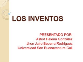 LOS INVENTOS

              PRESENTADO POR:
            Astrid Helena González
      Jhon Jairo Becerra Rodríguez
 Universidad San Buenaventura Cali
 
