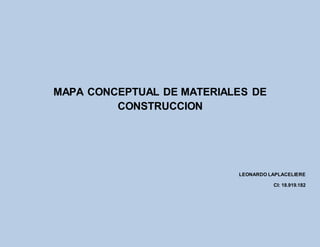 MAPA CONCEPTUAL DE MATERIALES DE
CONSTRUCCION
LEONARDO LAPLACELIERE
CI: 18.919.182
 
