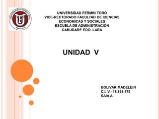 UNIVERSIDAD FERMIN TORO
VICE-RECTORADO FACULTAD DE CIENCIAS
ECONOMICAS Y SOCIALES
ESCUELA DE ADMINISTRACIÓN
CABUDARE EDO. LARA

UNIDAD V

BOLIVAR MADELEIN
C.I. V.- 18.861.175
SAIA A

 
