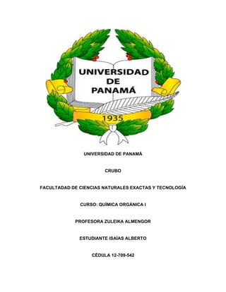 UNIVERSIDAD DE PANAMÁ
CRUBO
FACULTADAD DE CIENCIAS NATURALES EXACTAS Y TECNOLOGÍA
CURSO: QUÍMICA ORGÁNICA I
PROFESORA ZULEIKA ALMENGOR
ESTUDIANTE ISAÍAS ALBERTO
CÉDULA 12-709-542
 