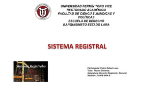 UNIVERSIDAD FERMÍN TORO VICE
RECTORADO ACADÉMICO
FACULTAD DE CIENCIAS JURÍDICAS Y
POLÍTICAS
ESCUELA DE DERECHO
BARQUISIMETO ESTADO LARA
Participante: Pedro Rafael Leon.
Tutor: Thania Gimenez
Asignatura: Derecho Registral y Notarial
Sección: 2015/B SAIA E
 
