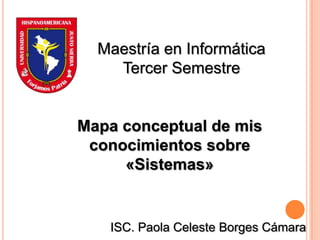 Maestría en Informática
    Tercer Semestre


Mapa conceptual de mis
 conocimientos sobre
     «Sistemas»


   ISC. Paola Celeste Borges Cámara
 